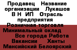 Продавец › Название организации ­ Лукашов В.Н, ИП › Отрасль предприятия ­ Розничная торговля › Минимальный оклад ­ 14 000 - Все города Работа » Вакансии   . Ханты-Мансийский,Белоярский г.